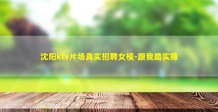 沈阳ktv片场真实招聘女模-跟我踏实赚